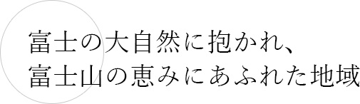 富士の大自然に抱かれ、富士山の恵みにあふれた地域